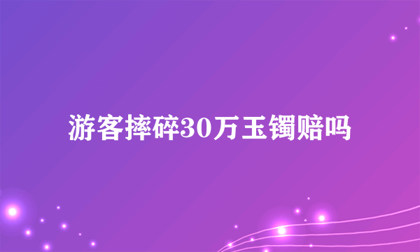 游客摔碎30万玉镯赔吗