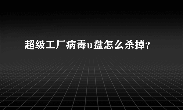 超级工厂病毒u盘怎么杀掉？