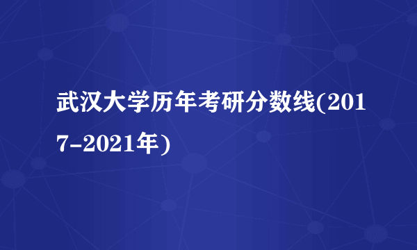 武汉大学历年考研分数线(2017-2021年)