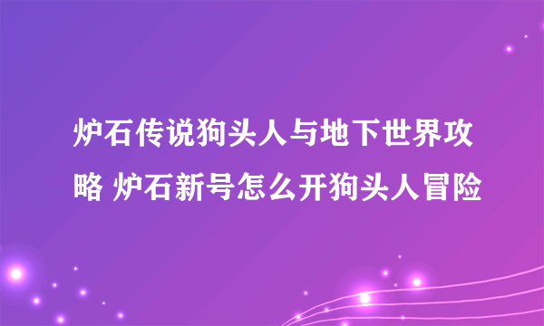 炉石传说狗头人与地下世界攻略 炉石新号怎么开狗头人冒险