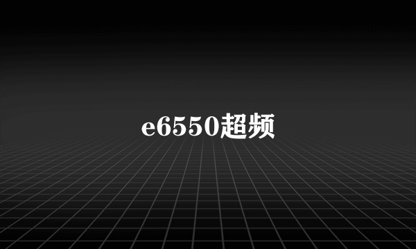 e6550超频