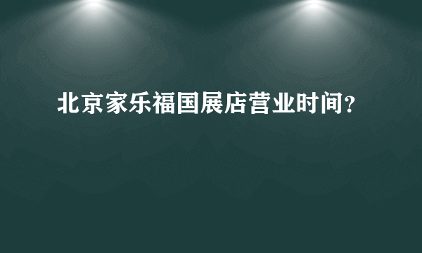 北京家乐福国展店营业时间？