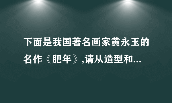 下面是我国著名画家黄永玉的名作《肥年》,请从造型和寓意两方面谈谈这幅作品好在哪里。