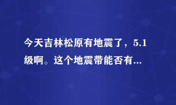 今天吉林松原有地震了，5.1级啊。这个地震带能否有大地震啊？