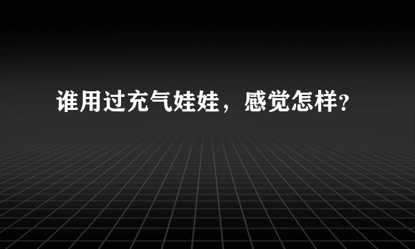 谁用过充气娃娃，感觉怎样？