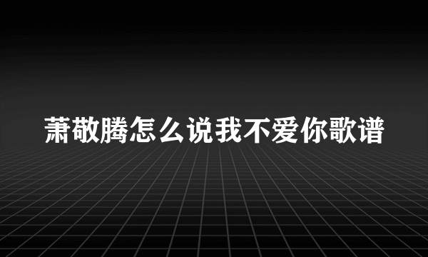 萧敬腾怎么说我不爱你歌谱