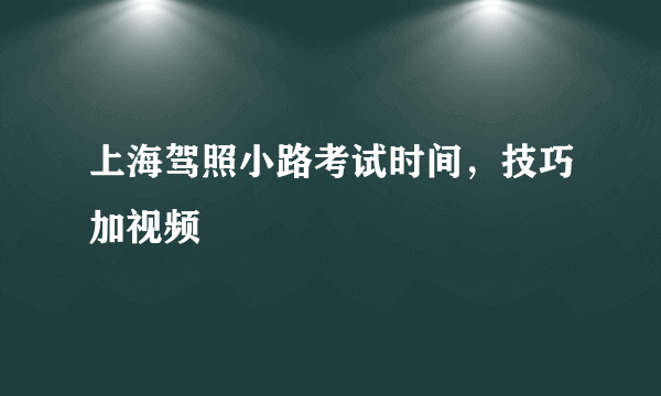 上海驾照小路考试时间，技巧加视频