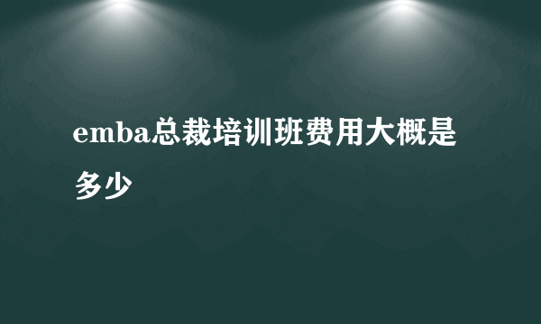 emba总裁培训班费用大概是多少