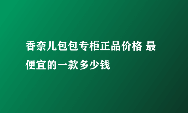 香奈儿包包专柜正品价格 最便宜的一款多少钱