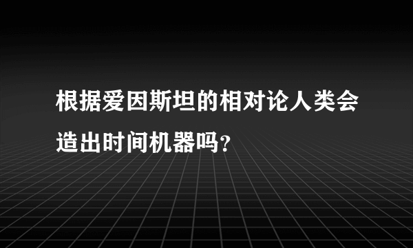 根据爱因斯坦的相对论人类会造出时间机器吗？