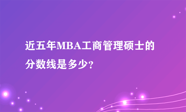 近五年MBA工商管理硕士的分数线是多少？