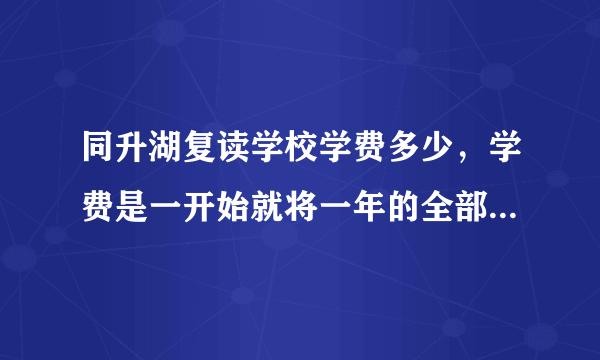 同升湖复读学校学费多少，学费是一开始就将一年的全部交完，还是先交一学期的？