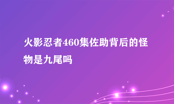 火影忍者460集佐助背后的怪物是九尾吗