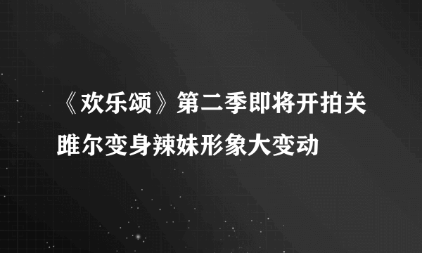 《欢乐颂》第二季即将开拍关雎尔变身辣妹形象大变动