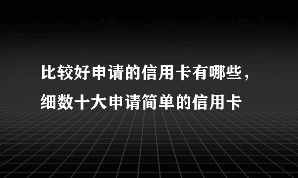 比较好申请的信用卡有哪些，细数十大申请简单的信用卡