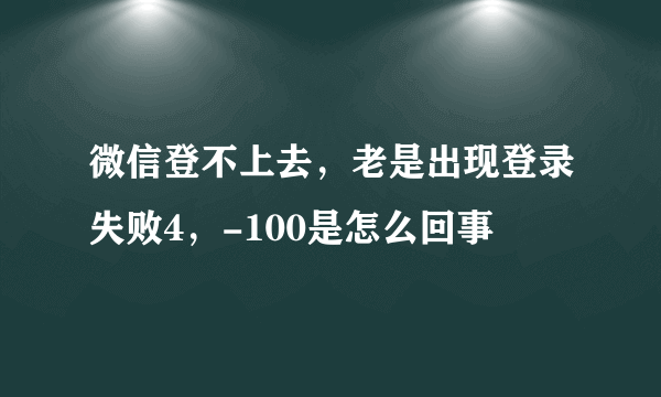 微信登不上去，老是出现登录失败4，-100是怎么回事