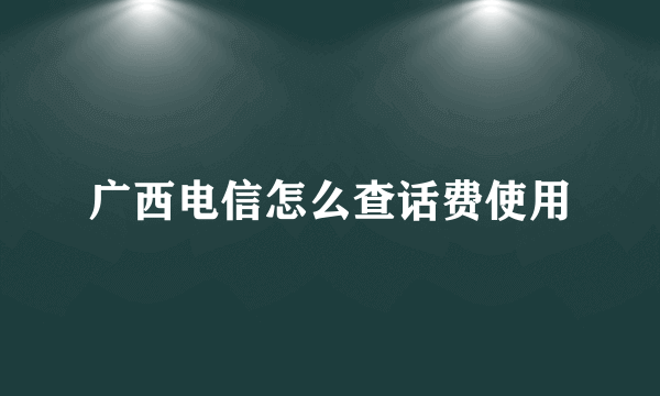 广西电信怎么查话费使用