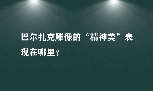 巴尔扎克雕像的“精神美”表现在哪里？