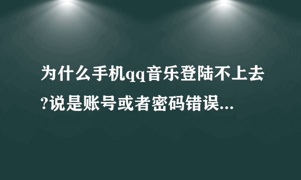 为什么手机qq音乐登陆不上去?说是账号或者密码错误,,可是都没有問題啊,删了重下还是那样??急!!