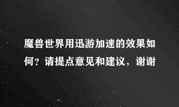 魔兽世界用迅游加速的效果如何？请提点意见和建议，谢谢