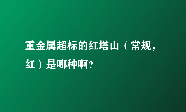 重金属超标的红塔山（常规，红）是哪种啊？