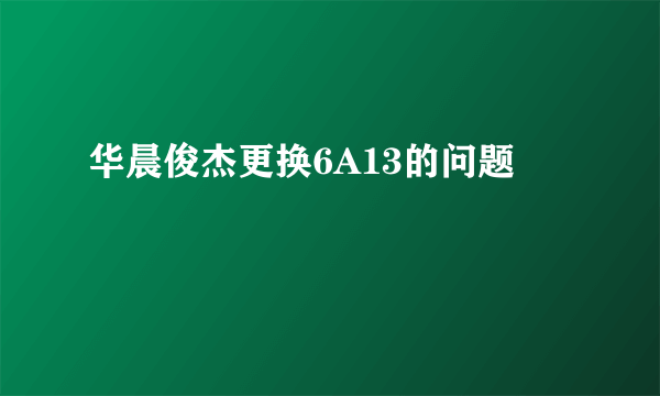 华晨俊杰更换6A13的问题