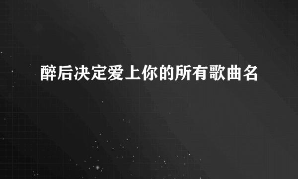 醉后决定爱上你的所有歌曲名