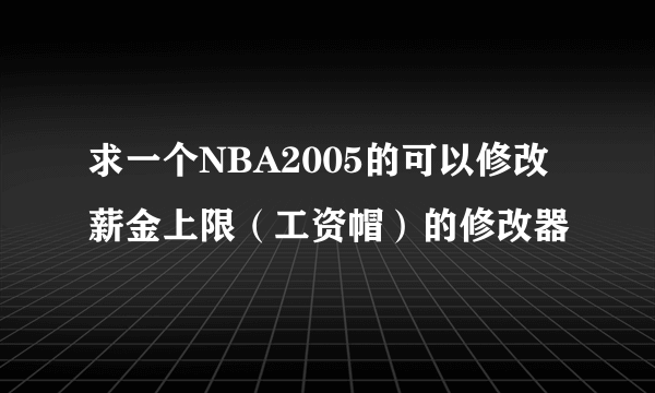 求一个NBA2005的可以修改薪金上限（工资帽）的修改器