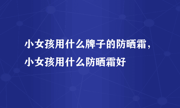 小女孩用什么牌子的防晒霜，小女孩用什么防晒霜好