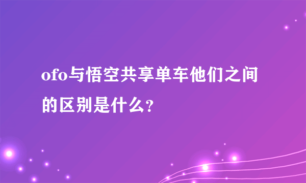 ofo与悟空共享单车他们之间的区别是什么？