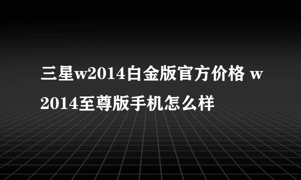 三星w2014白金版官方价格 w2014至尊版手机怎么样