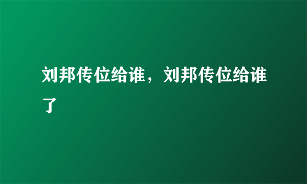 刘邦传位给谁，刘邦传位给谁了