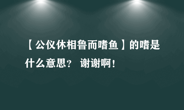 【公仪休相鲁而嗜鱼】的嗜是什么意思？ 谢谢啊！