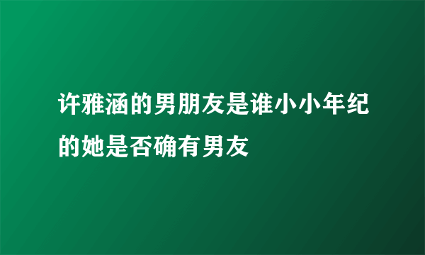 许雅涵的男朋友是谁小小年纪的她是否确有男友