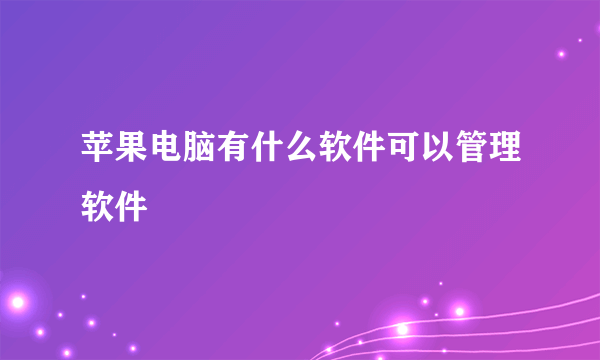 苹果电脑有什么软件可以管理软件