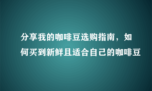 分享我的咖啡豆选购指南，如何买到新鲜且适合自己的咖啡豆