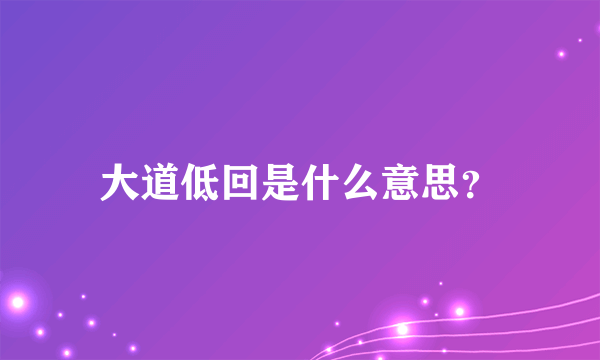 大道低回是什么意思？