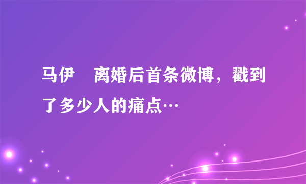 马伊琍离婚后首条微博，戳到了多少人的痛点…