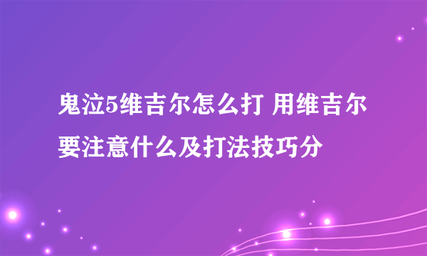 鬼泣5维吉尔怎么打 用维吉尔要注意什么及打法技巧分