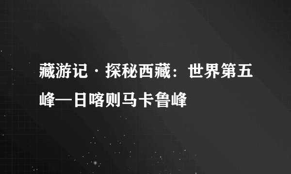 藏游记·探秘西藏：世界第五峰—日喀则马卡鲁峰