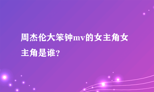 周杰伦大笨钟mv的女主角女主角是谁？