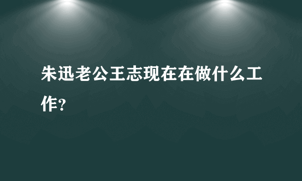 朱迅老公王志现在在做什么工作？