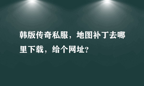 韩版传奇私服，地图补丁去哪里下载，给个网址？