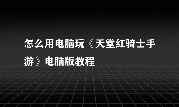 怎么用电脑玩《天堂红骑士手游》电脑版教程