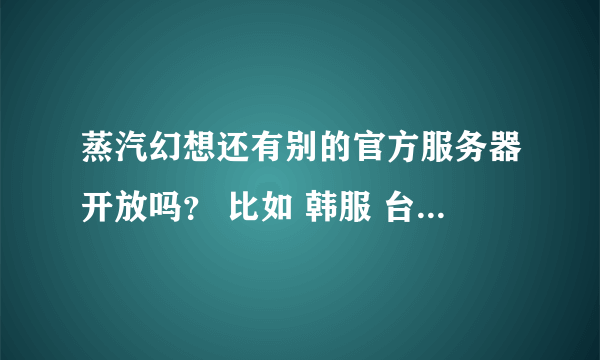 蒸汽幻想还有别的官方服务器开放吗？ 比如 韩服 台服 什么的