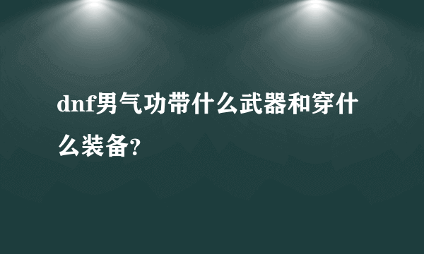 dnf男气功带什么武器和穿什么装备？