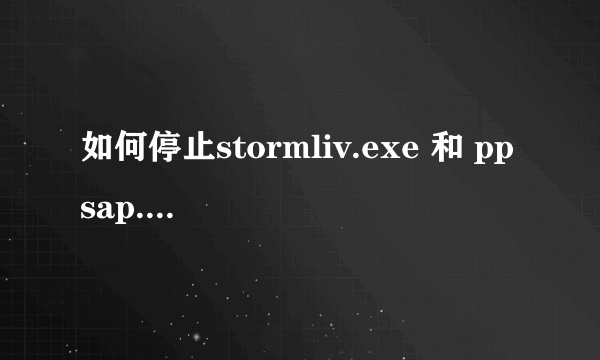 如何停止stormliv.exe 和 ppsap.exe 的进程?