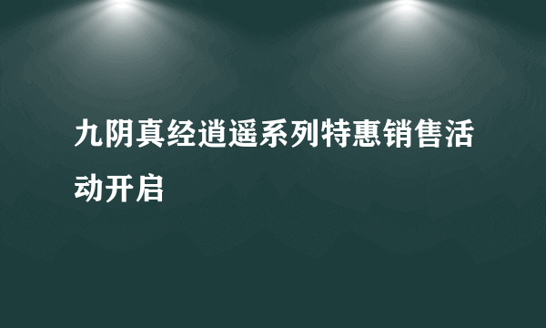 九阴真经逍遥系列特惠销售活动开启