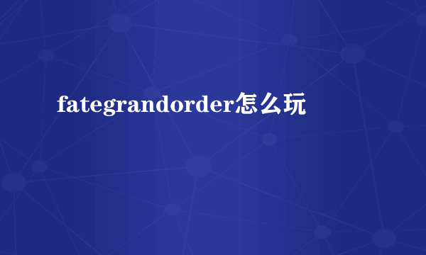 fategrandorder怎么玩