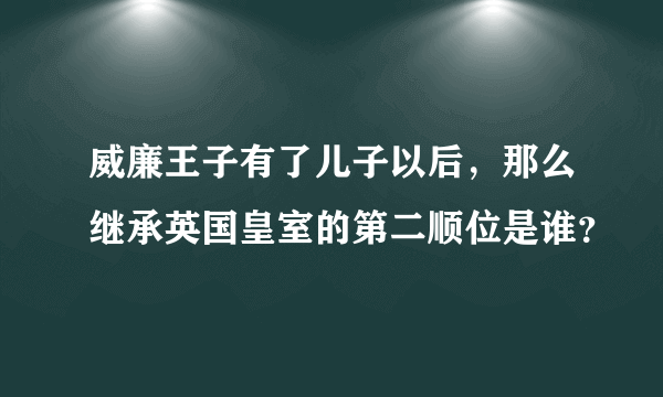 威廉王子有了儿子以后，那么继承英国皇室的第二顺位是谁？